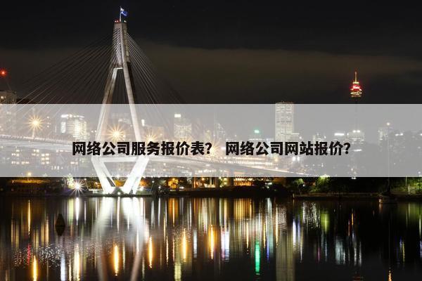 网络公司服务报价表？ 网络公司网站报价？