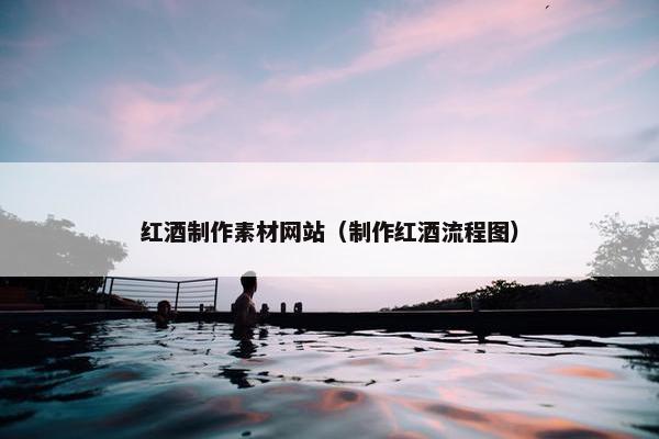 红酒制作素材网站（制作红酒流程图）