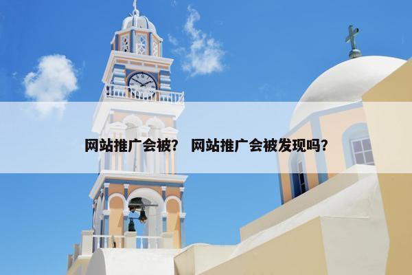 网站推广会被？ 网站推广会被发现吗？