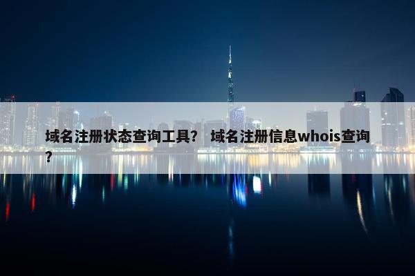 域名注册状态查询工具？ 域名注册信息whois查询？