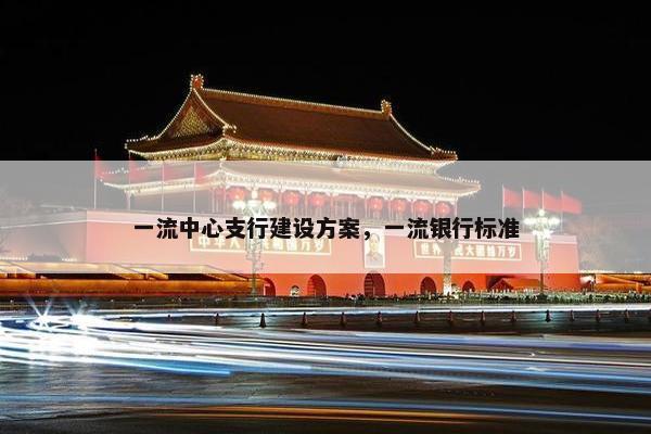 一流中心支行建设方案，一流银行标准
