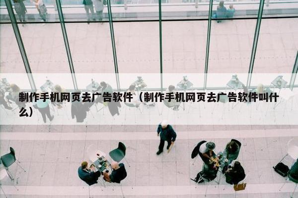 制作手机网页去广告软件（制作手机网页去广告软件叫什么）