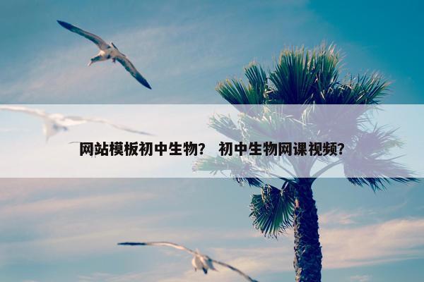 网站模板初中生物？ 初中生物网课视频？