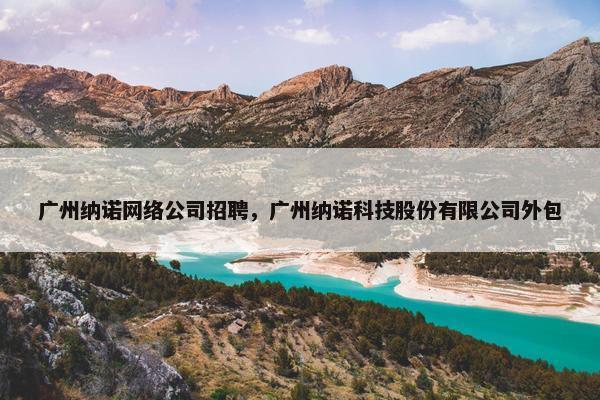 广州纳诺网络公司招聘，广州纳诺科技股份有限公司外包