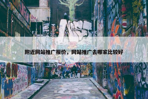 附近网站推广报价，网站推广去哪家比较好