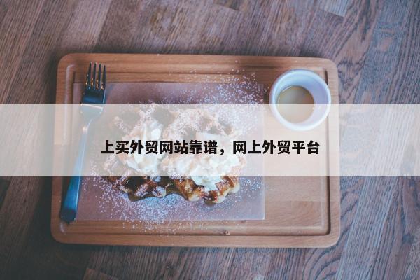 上买外贸网站靠谱，网上外贸平台