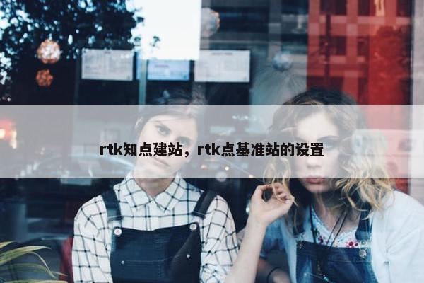 rtk知点建站，rtk点基准站的设置
