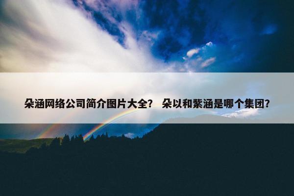 朵涵网络公司简介图片大全？ 朵以和紫涵是哪个集团？