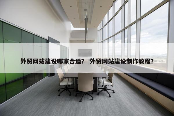 外贸网站建设哪家合适？ 外贸网站建设制作教程？