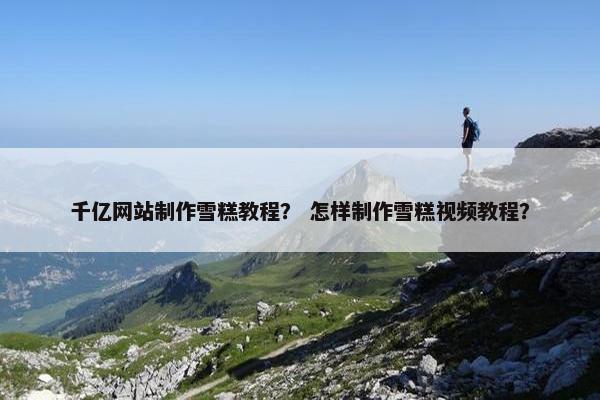 千亿网站制作雪糕教程？ 怎样制作雪糕视频教程？