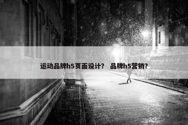 运动品牌h5页面设计？ 品牌h5营销？