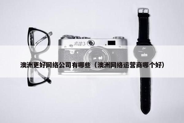 澳洲更好网络公司有哪些（澳洲网络运营商哪个好）