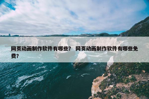 网页动画制作软件有哪些？ 网页动画制作软件有哪些免费？