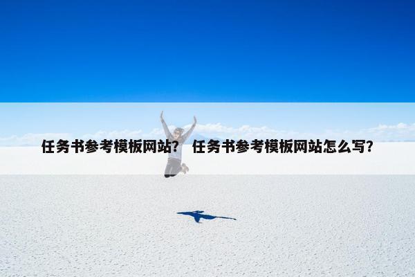 任务书参考模板网站？ 任务书参考模板网站怎么写？
