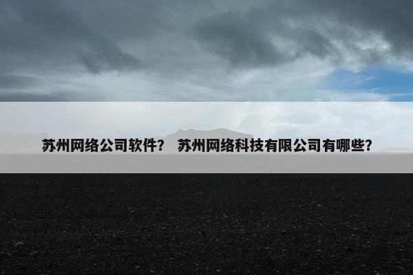 苏州网络公司软件？ 苏州网络科技有限公司有哪些？