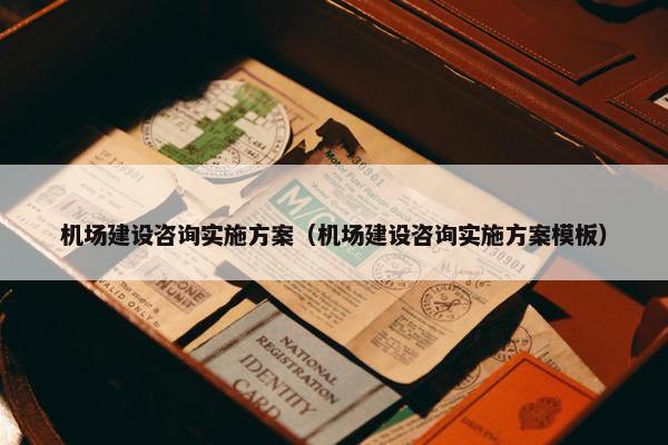 机场建设咨询实施方案（机场建设咨询实施方案模板）