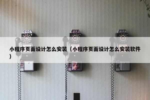 小程序页面设计怎么安装（小程序页面设计怎么安装软件）