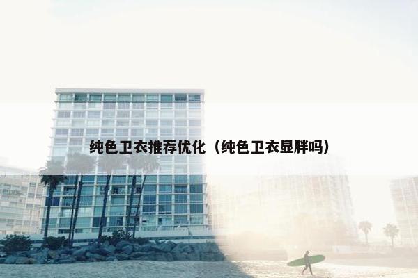 纯色卫衣推荐优化（纯色卫衣显胖吗）