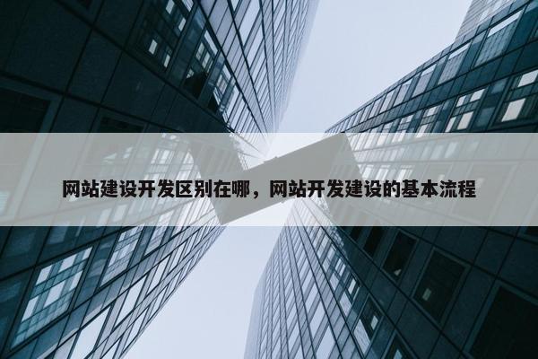 网站建设开发区别在哪，网站开发建设的基本流程