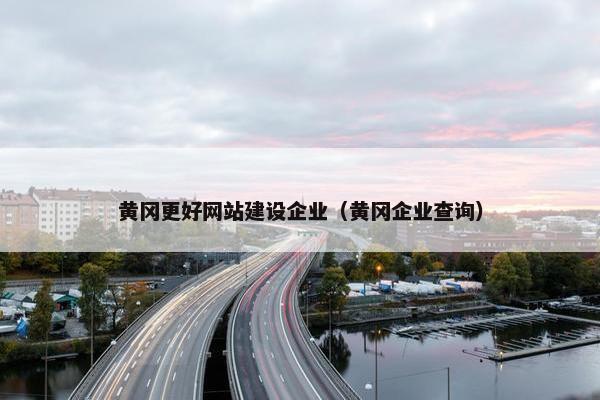 黄冈更好网站建设企业（黄冈企业查询）