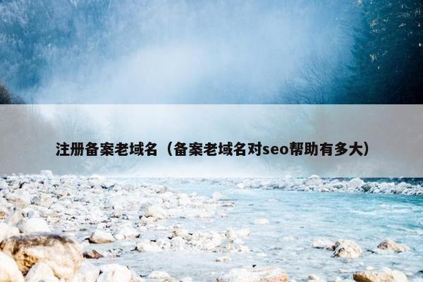 注册备案老域名（备案老域名对seo帮助有多大）