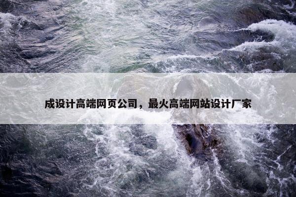 成设计高端网页公司，最火高端网站设计厂家