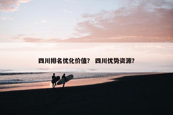 四川排名优化价值？ 四川优势资源？