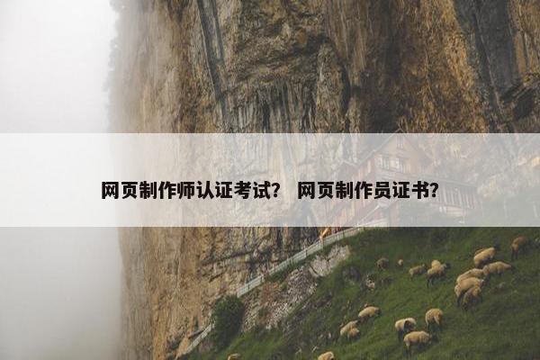 网页制作师认证考试？ 网页制作员证书？