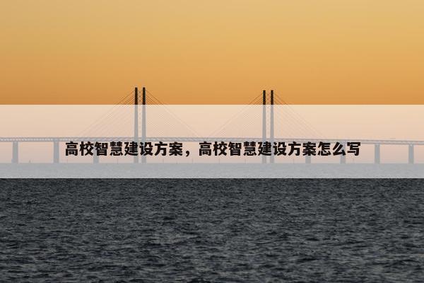 高校智慧建设方案，高校智慧建设方案怎么写