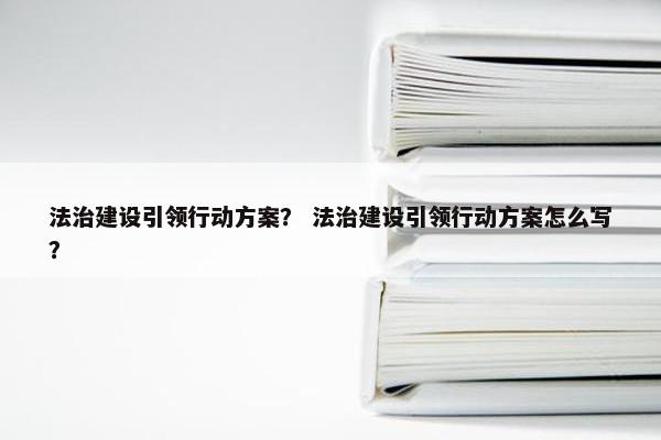 法治建设引领行动方案？ 法治建设引领行动方案怎么写？