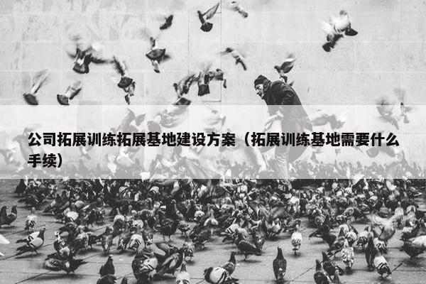 公司拓展训练拓展基地建设方案（拓展训练基地需要什么手续）