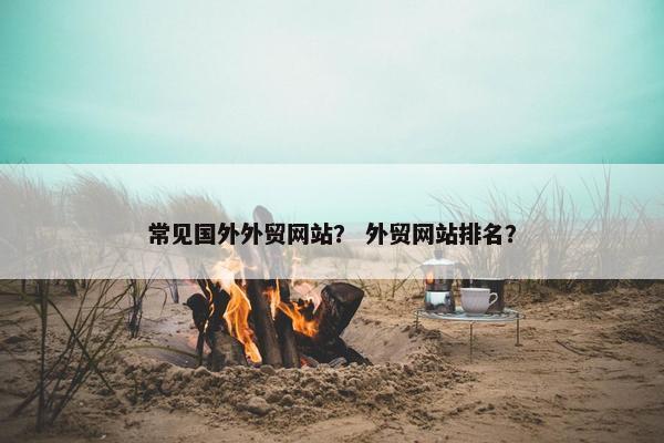 常见国外外贸网站？ 外贸网站排名？