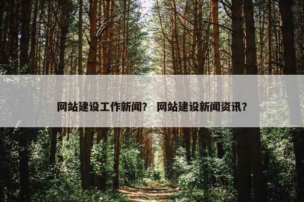 网站建设工作新闻？ 网站建设新闻资讯？