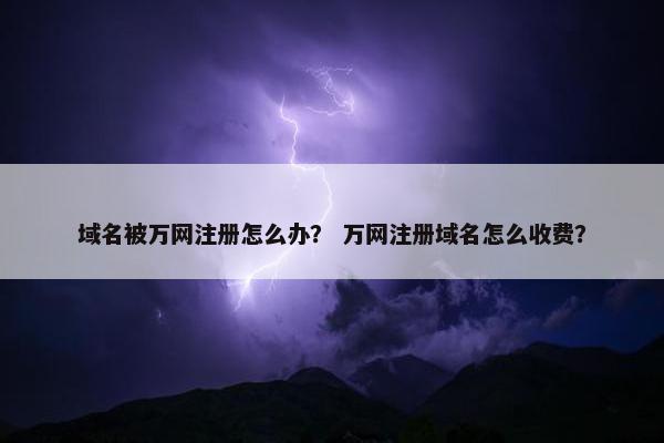 域名被万网注册怎么办？ 万网注册域名怎么收费？