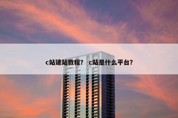 c站建站教程？ c站是什么平台？