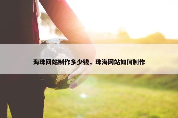 海珠网站制作多少钱，珠海网站如何制作