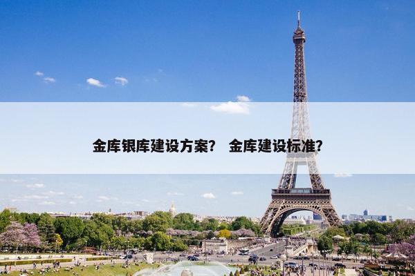 金库银库建设方案？ 金库建设标准？