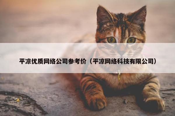 平凉优质网络公司参考价（平凉网络科技有限公司）