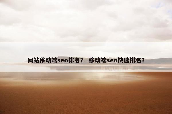 网站移动端seo排名？ 移动端seo快速排名？