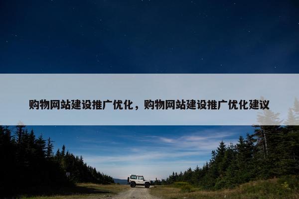 购物网站建设推广优化，购物网站建设推广优化建议