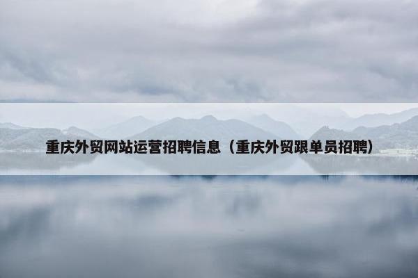 重庆外贸网站运营招聘信息（重庆外贸跟单员招聘）