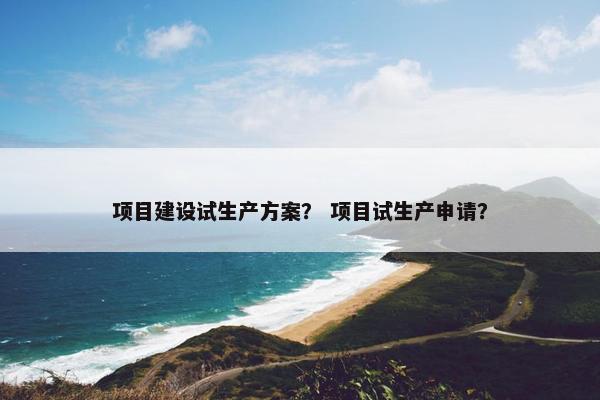项目建设试生产方案？ 项目试生产申请？