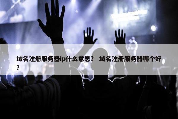 域名注册服务器ip什么意思？ 域名注册服务器哪个好？