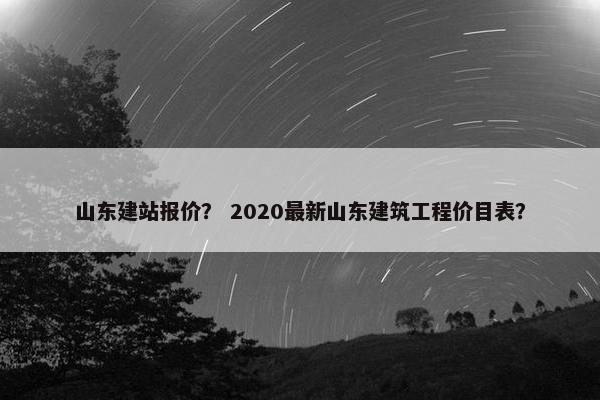 山东建站报价？ 2020最新山东建筑工程价目表？