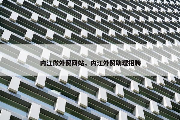 内江做外贸网站，内江外贸助理招聘
