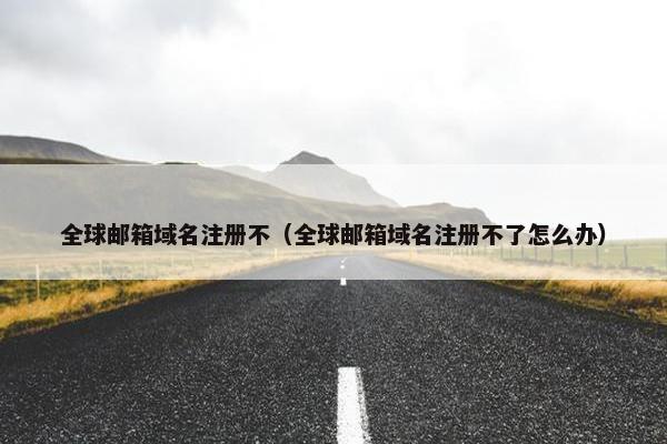 全球邮箱域名注册不（全球邮箱域名注册不了怎么办）