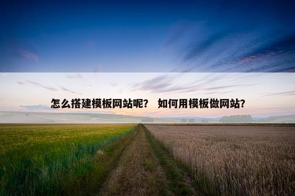 怎么搭建模板网站呢？ 如何用模板做网站？