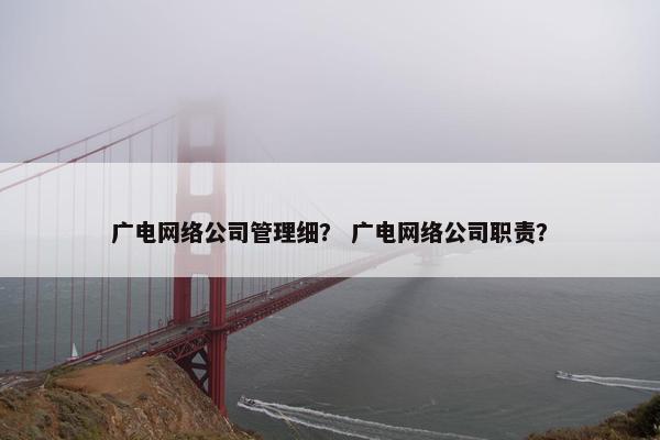 广电网络公司管理细？ 广电网络公司职责？