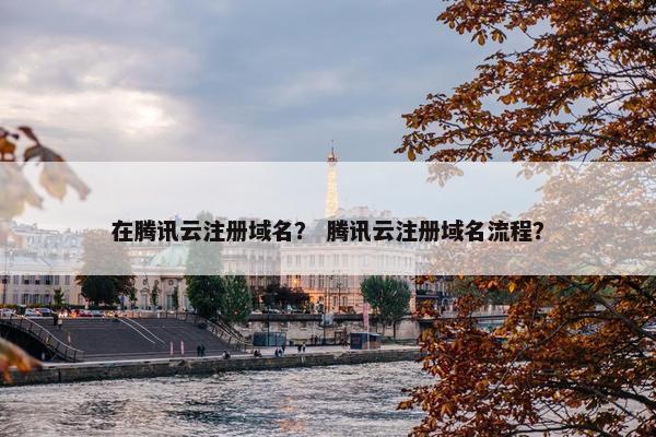 在腾讯云注册域名？ 腾讯云注册域名流程？