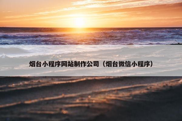 烟台小程序网站制作公司（烟台微信小程序）